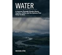 Water: A Journey Through Clouds, Rivers, Aquifers, Wells, and the Systems That Keep Us Alive.