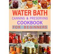 Water Bath Canning and Preserving Cookbook for Beginners: Discover 100 homemade recipes and simple techniques for preserving fruits, vegetables, and more, ideal for beginners in safe food storage