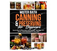 Water Bath Canning and Preserving for Beginners: Step-by-Step Guide to Safely Preserve Fruits, Vegetables, and Sauces Enjoy Fresh Flavors All Year Long