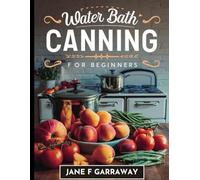 Water Bath Canning Cookbook for Begiiners: A Recipe Book For Canning & Preserving Tasty Homemade Salsas, Jellies, Jams, Pickles, Relishes, Pie Fillings and Much More