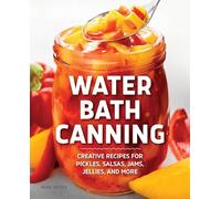 Water Bath Canning: Creative Recipes for Pickles, Salsas, Jams, Jellies, and More