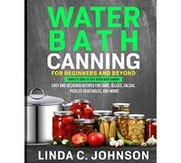 Water Bath Canning For Beginners and Beyond!: Complete Guide to Safe Water Bath Canning. Easy and Delicious Recipes for Jams, Jellies, Salsas, Pickled ... and More!: 4 (Food Preservation Mastery)