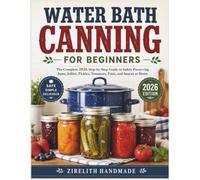 WATER BATH CANNING FOR BEGINNERS: The Complete 2026 Step-by-Step Guide to Safely Preserving Jams, Jellies, Pickles, Tomatoes, Fruit, and Sauces at Home