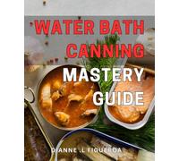 Water Bath Canning Mastery Guide: Preserve Fresh Produce with Ease: A Comprehensive Guide to Water Bath Canning for Beginners