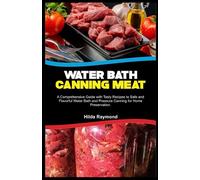 WATER BATH CANNING MEAT: A Comprehensive Guide with Tasty Recipes to Safe and Flavorful Water Bath and Pressure Canning for Home Preservation.