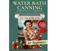 Water Bath Canning & Preserving Cookbook for Beginners: Over 100 Safe, Easy & Time-Tested Recipes | Your Step-by-Step Guide to Stocking a Reliable Pantry with Fruits, Vegetables, Jams & More