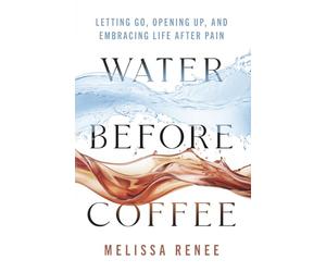 Water Before Coffee: Letting Go, Opening Up, and Embracing Life After Pain