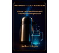 Water Distillation for Beginners: Produce Clean Water at Home for Everyday and Emergency Use