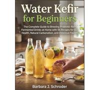 Water Kefir for Beginners: The Complete Guide to Brewing Probiotic-Rich Fermented Drinks at Home with 56 Recipes for Gut Health, Natural Carbonation, and Delicious Flavors