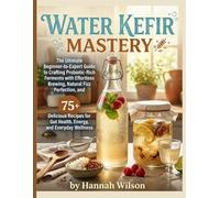 Water Kefir Mastery: The Ultimate Beginner-to-Expert Guide to Crafting Probiotic-Rich Ferments with Effortless Brewing, Natural Fizz Perfection, and ... for Gut Health, Energy, and Everyday Wellness