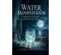 Water Manifestation: The Complete Beginner-to-Advanced Guide to Charging Water with Intention, Moon Water, Crystal Elixirs, and Daily Rituals That Actually Work