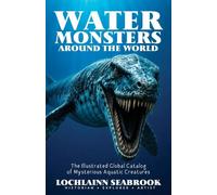 Water Monsters Around the World: The Illustrated Global Catalog of Mysterious Aquatic Creatures