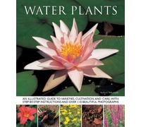Water Plants : An Illustrated Guide To Varieties, Cultivation And Care, With Step-By-Step Instructions And Over 110 Beautiful Photographs