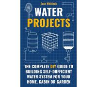 Water Projects: The Complete DIY Guide to Building Self-Sufficient Water Systems for Your Home, Cabin, or Garden
