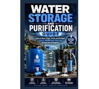 Water Storage and Purification Guide.: How to Store, Filter, Purify, and Protect Safe Drinking Water During Any Emergency.