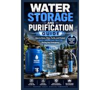 Water Storage and Purification Guide.: How to Store, Filter, Purify, and Protect Safe Drinking Water During Any Emergency.