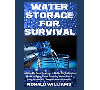 Water Storage For Survival: A Step-By-Step Beginner's Guide On Collecting and Purifying Clean Drinking Water For A Long Term Grid Down Disaster Scenario