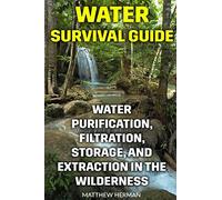 Water Survival Guide: Water Purification, Filtration, Storage, and Extraction in the Wilderness
