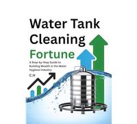 Water Tank Cleaning Fortune: A Step-by-Step Guide to Building Wealth in the Water Hygiene Industry Through Smart Business Strategies, Scalable Operations, and Generational Growth