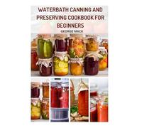 WATERBATH CANNING AND PRESERVING COOKBOOK FOR BEGINNERS: Your complete Guide to Fresh, Homemade Preserves With Recipes, Without the Artificial Additives