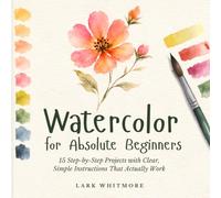 Watercolor for Absolute Beginners: 15 Step-by-Step Projects with Clear, Simple Instructions That Actually Work