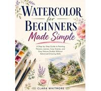Watercolor for Beginners Made Simple: A Step-by-Step Guide to Painting Flowers, Leaves, Cozy Scenes, and Easy Nature Studies Without Advanced Drawing Skills