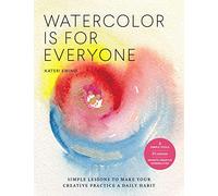 Watercolor Is for Everyone : Simple Lessons to Make Your Creative Practice a Daily Habit - 3 Simple Tools, 21 Lessons, Infinite Creative Possibilities