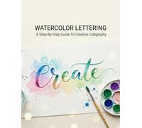 Watercolor Lettering: A Step-By-Step Guide To Creative Calligraphy