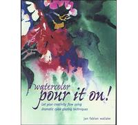 Watercolor: Pour it on!: Let Your Creativity Flow Using Dramatic Color Glazing Techniques