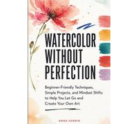 Watercolor Without Perfection: Beginner-Friendly Techniques, Simple Projects, and Mindset Shifts to Help You Let Go and Create Your Own Art
