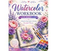 Watercolor Workbook for Beginners: A Step-by-Step Guide to Painting Beautiful Flowers. Learn Essential Watercolor Techniques, Color Mixing, Brush Skills and Floral Projects for Beginners