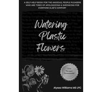 Watering Plastic Flowers: A self-help book for the anxious, people pleasers who are tired of apologizing & shrinking for everyone else’s comfort