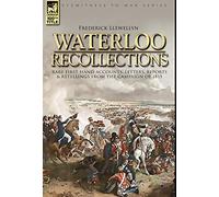 Waterloo Recollections: Rare First Hand Accounts, Letters, Reports and Retellings from the Campaign of 1815