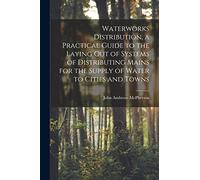 Waterworks Distribution, a Practical Guide to the Laying out of Systems of Distributing Mains for the Supply of Water to Cities and Towns