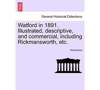 Watford in 1891. Illustrated, Descriptive, and Commercial, Including Rickmansworth, Etc.