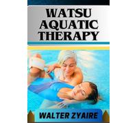 WATSU AQUATIC THERAPY: A Complete Guide For Harmonizing Body And Water And Transforming Through Healing Waters Into Holistic Wellness