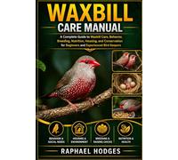WAXBILL CARE MANUAL: A Complete Guide to Waxbill Care, Behavior, Breeding, Nutrition, Housing, and Conservation for Beginners and Experienced Bird Keepers