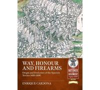 Way, Honour and Firearms: Origin and Evolution of the Spanish Tercios 1481-1600 (From Retinue to Regiment 1453-1618)