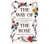 The Way of the Rose: The Radical Path of the Divine Feminine Hidden in the Rosary