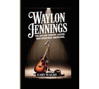 WAYLON JENNINGS BIOGRAPHY: The Outlaw Country Legend Who Redefined Americana