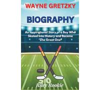 WAYNE GRETZKY BIOGRAPHY: An Inspirational Story of a Boy Who Skated Into History and Became “The Great One” (Sports Biographies for Kids)