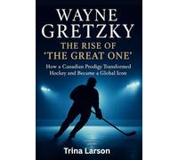 WAYNE GRETZKY: THE RISE OF THE GREAT ONE: HOW A CANADIAN PRODIGY TRANSFORMED HOCKEY AND BECAME A GLOBAL ICON