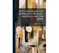 Ways And Means For Suppressing Beggary, And Relieving The Poor