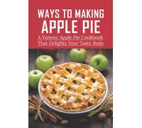 Ways To Making Apple Pie: A Yummy Apple Pie Cookbook That Delights Your Taste Buds: Recipes For Old Fashioned Apple Pie