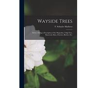 Wayside Trees [microform]: Series I. Being a Description of the Magnolias, Tulip-tree, Basswood, Elms, Cherries, Birches, Etc.