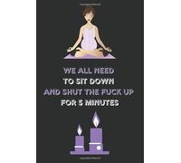 We All Need To Sit Down And Shut The Fuck Up For 5 Minutes: Funny Quote Mindful Journal Alternative To a Card , Lined Mindful Journal for Adults (120 pages, 6x9 inches)