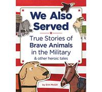 We Also Served: True Stories of Brave Animals in the Military and Other Heroic Tales