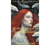 We Are the Ghosts in the Rafters, Murmuring Like Doves: A Collection of 25 Flash Fiction Stories