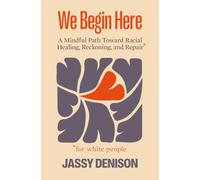We Begin Here: A Mindful Path Toward Racial Healing, Reckoning, and Repair for White People