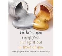 We Bring You Everything, and Tip it Out in Front of You: New prayers from the Iona Community